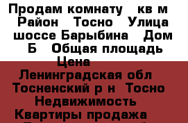 Продам комнату 18кв.м. › Район ­ Тосно › Улица ­ шоссе Барыбина › Дом ­ 56Б › Общая площадь ­ 18 › Цена ­ 850 000 - Ленинградская обл., Тосненский р-н, Тосно  Недвижимость » Квартиры продажа   . Ленинградская обл.